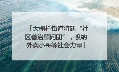 大栅栏街道将建“社区善治顾问团”，吸纳外卖小哥等社会力量