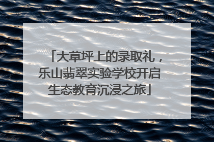 大草坪上的录取礼，乐山翡翠实验学校开启生态教育沉浸之旅