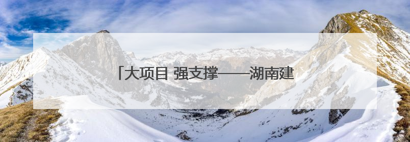 大项目 强支撑——湖南建行创新服务重点项目建设