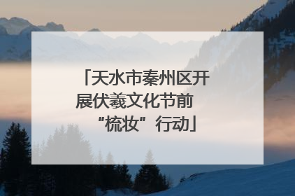 天水市秦州区开展伏羲文化节前 “梳妆”行动