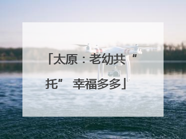 太原：老幼共“托” 幸福多多