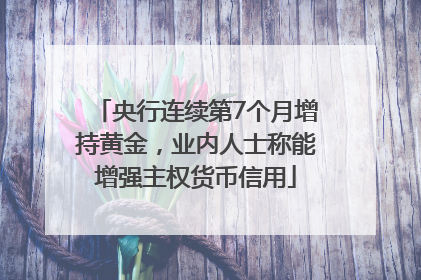 央行连续第7个月增持黄金，业内人士称能增强主权货币信用