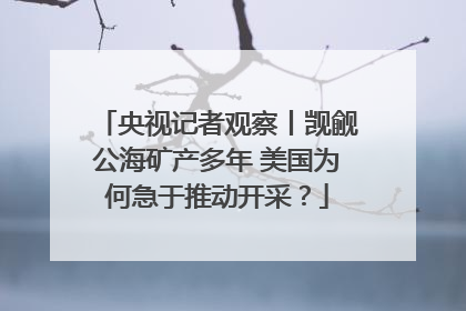 央视记者观察丨觊觎公海矿产多年 美国为何急于推动开采？
