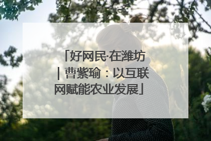 好网民·在潍坊｜曹紫瑜：以互联网赋能农业发展