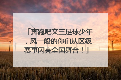 奔跑吧文三足球少年，风一般的你们从区级赛事闪亮全国舞台！