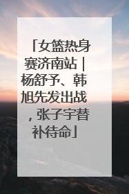 女篮热身赛济南站｜杨舒予、韩旭先发出战，张子宇替补待命