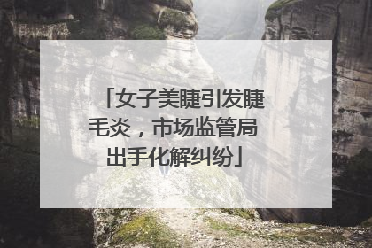 女子美睫引发睫毛炎，市场监管局出手化解纠纷