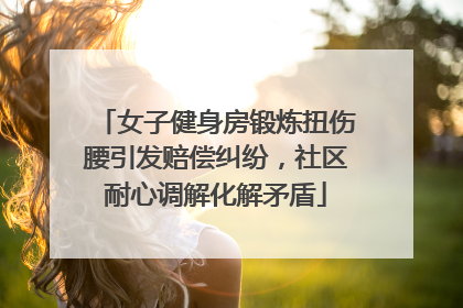 女子健身房锻炼扭伤腰引发赔偿纠纷，社区耐心调解化解矛盾