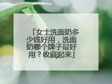 女士洗面奶多少钱好用，洗面奶哪个牌子最好用？收藏起来
