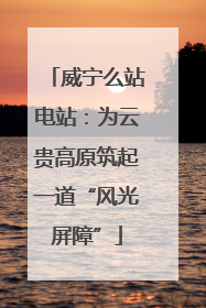 威宁么站电站：为云贵高原筑起一道“风光屏障”