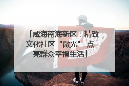 威海南海新区：精致文化社区“微光” 点亮群众幸福生活