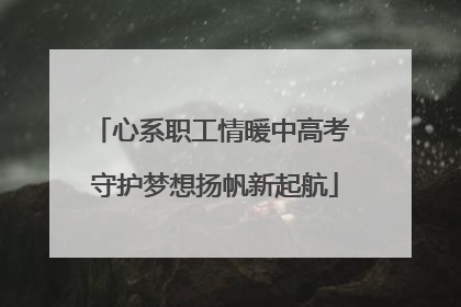 心系职工情暖中高考 守护梦想扬帆新起航