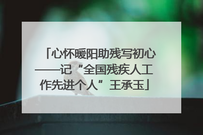 心怀暖阳助残写初心——记“全国残疾人工作先进个人”王承玉