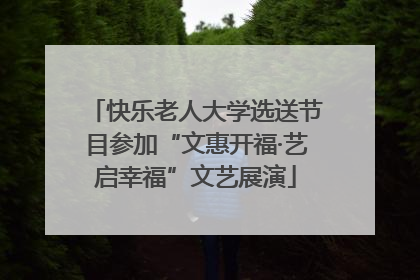 快乐老人大学选送节目参加“文惠开福·艺启幸福”文艺展演