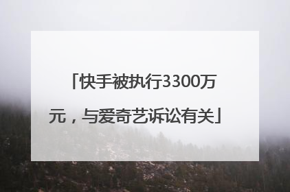 快手被执行3300万元，与爱奇艺诉讼有关