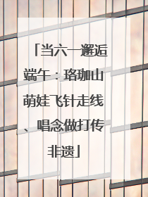 当六一邂逅端午：珞珈山萌娃飞针走线、唱念做打传非遗