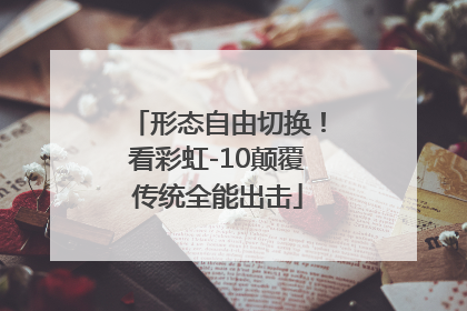 形态自由切换！看彩虹-10颠覆传统全能出击