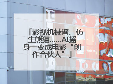 影视机械臂、仿生熊猫……AI摇身一变成电影“创作合伙人”