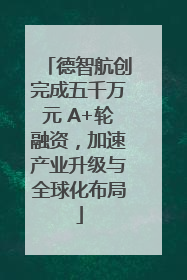 德智航创完成五千万元 A+轮融资，加速产业升级与全球化布局