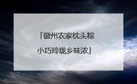 徽州农家枕头粽 小巧玲珑乡味浓