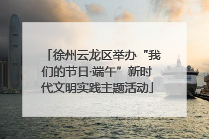 徐州云龙区举办“我们的节日·端午”新时代文明实践主题活动