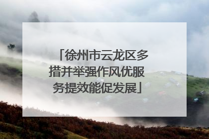 徐州市云龙区多措并举强作风优服务提效能促发展