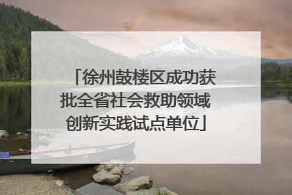 徐州鼓楼区成功获批全省社会救助领域创新实践试点单位