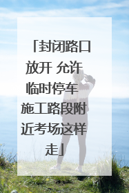 封闭路口放开 允许临时停车 施工路段附近考场这样走