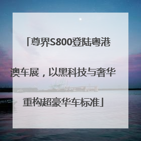 尊界S800登陆粤港澳车展，以黑科技与奢华重构超豪华车标准
