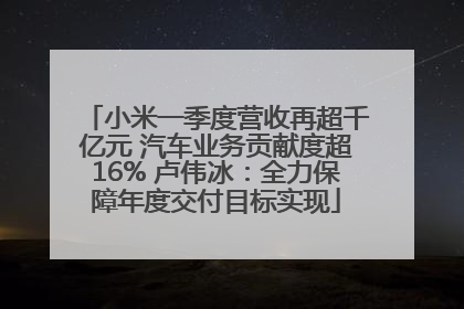 小米一季度营收再超千亿元 汽车业务贡献度超16% 卢伟冰：全力保障年度交付目标实现