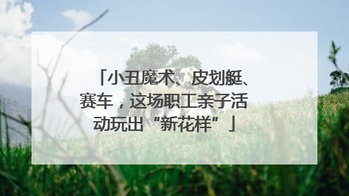 小丑魔术、皮划艇、赛车，这场职工亲子活动玩出“新花样”