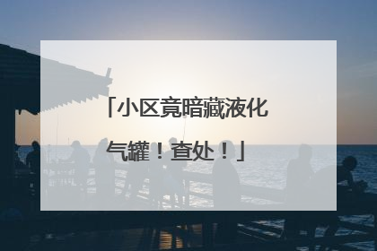 小区竟暗藏液化气罐！查处！