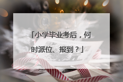 小学毕业考后，何时派位、报到？