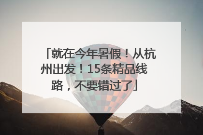 就在今年暑假！从杭州出发！15条精品线路，不要错过了
