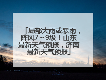局部大雨或暴雨，阵风7～9级！山东最新天气预报，济南最新天气预报