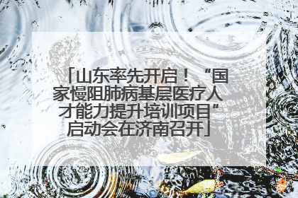 山东率先开启！“国家慢阻肺病基层医疗人才能力提升培训项目”启动会在济南召开