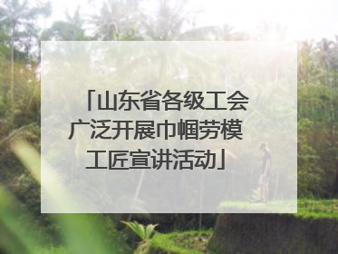 山东省各级工会广泛开展巾帼劳模工匠宣讲活动