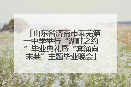 山东省济南市莱芜第一中学举行“湖畔之约”毕业典礼暨“奔涌向未莱”主题毕业晚会