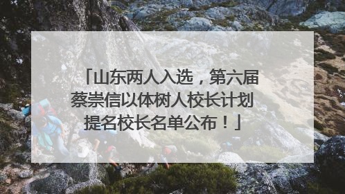 山东两人入选，第六届蔡崇信以体树人校长计划提名校长名单公布！