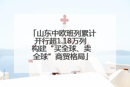 山东中欧班列累计开行超1.18万列 构建“买全球、卖全球”商贸格局