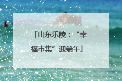 山东乐陵：“幸福市集”迎端午