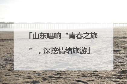 山东唱响“青春之旅”，深挖情绪旅游
