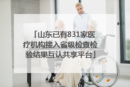 山东已有831家医疗机构接入省级检查检验结果互认共享平台