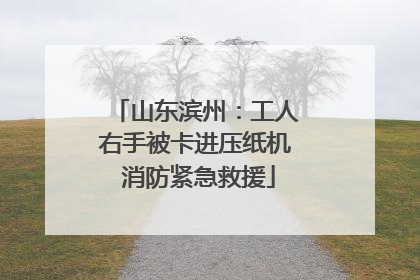山东滨州：工人右手被卡进压纸机 消防紧急救援