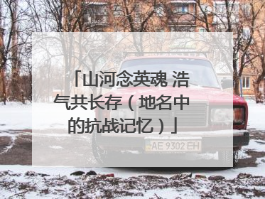 山河念英魂 浩气共长存（地名中的抗战记忆）
