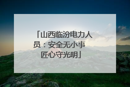 山西临汾电力人员：安全无小事 匠心守光明