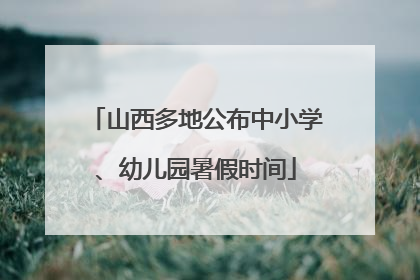 山西多地公布中小学、幼儿园暑假时间