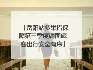 岳阳站多举措保障第三季度调图旅客出行安全有序