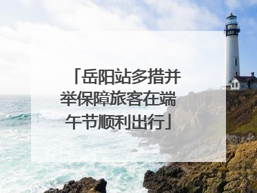 岳阳站多措并举保障旅客在端午节顺利出行