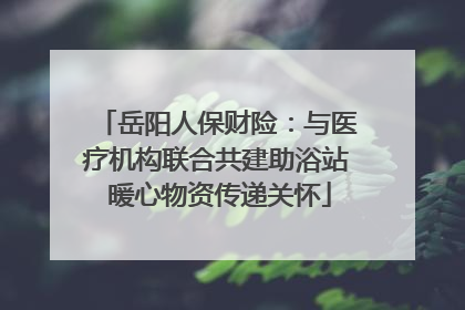 岳阳人保财险：与医疗机构联合共建助浴站 暖心物资传递关怀